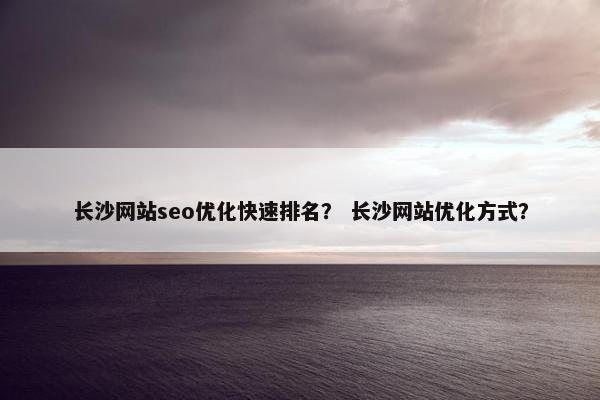 长沙网站seo优化快速排名？ 长沙网站优化方式？-第1张图片-冷动云