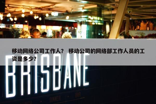 移动网络公司工作人？ 移动公司的网络部工作人员的工资是多少？-第1张图片-冷动云