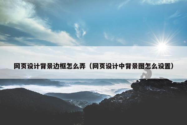 网页设计背景边框怎么弄（网页设计中背景图怎么设置）-第1张图片-冷动云