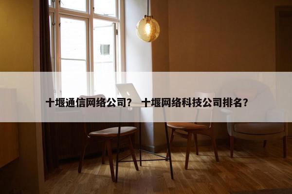 十堰通信网络公司？ 十堰网络科技公司排名？-第1张图片-冷动云