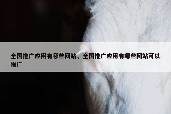 全国推广应用有哪些网站，全国推广应用有哪些网站可以推广-第1张图片-冷动云