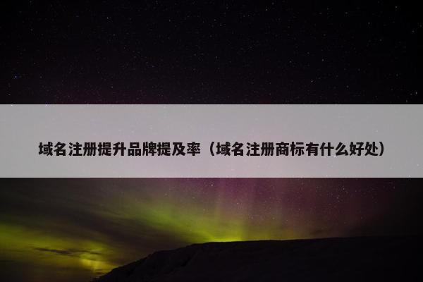 域名注册提升品牌提及率（域名注册商标有什么好处）-第1张图片-冷动云