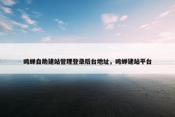 鸣蝉自助建站管理登录后台地址，鸣蝉建站平台-第1张图片-冷动云