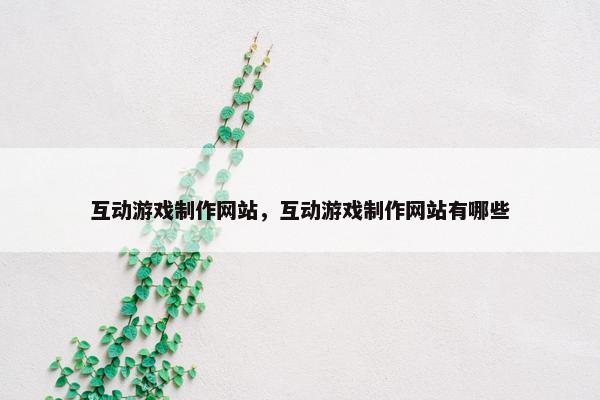 互动游戏制作网站，互动游戏制作网站有哪些-第1张图片-冷动云