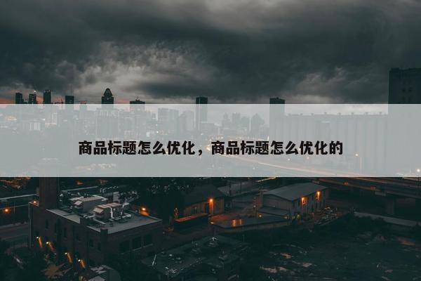 商品标题怎么优化，商品标题怎么优化的-第1张图片-冷动云