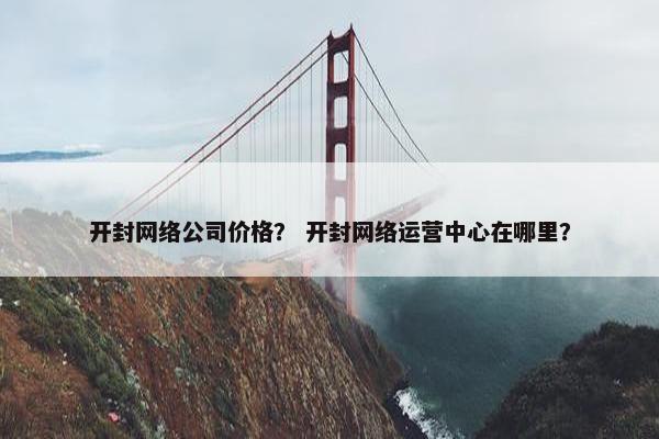 开封网络公司价格？ 开封网络运营中心在哪里？-第1张图片-冷动云