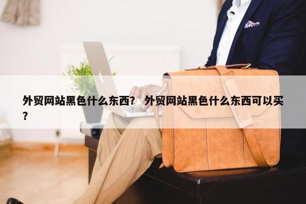外贸网站黑色什么东西？ 外贸网站黑色什么东西可以买？-第1张图片-冷动云