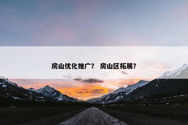 房山优化推广？ 房山区拓展？-第1张图片-冷动云
