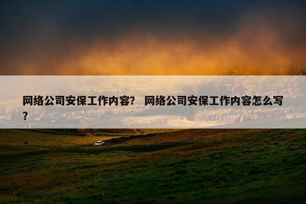 网络公司安保工作内容？ 网络公司安保工作内容怎么写？-第1张图片-冷动云