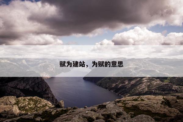 赋为建站，为赋的意思-第1张图片-冷动云