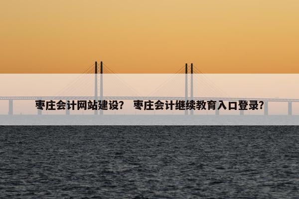 枣庄会计网站建设？ 枣庄会计继续教育入口登录？-第1张图片-冷动云