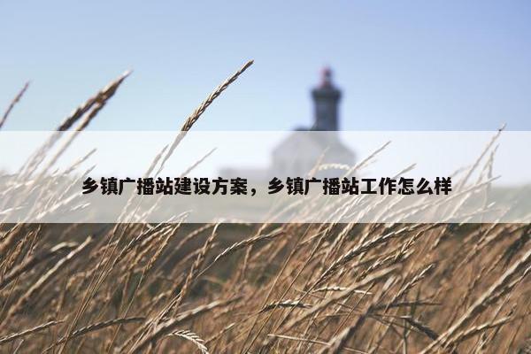 乡镇广播站建设方案，乡镇广播站工作怎么样-第1张图片-冷动云