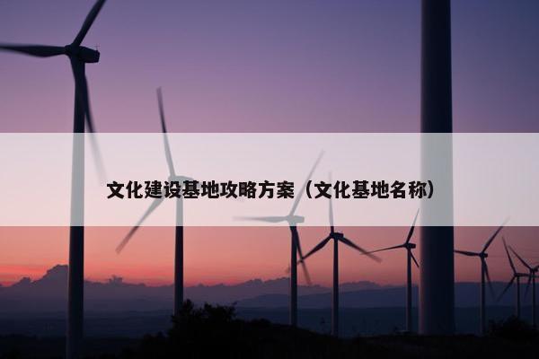 文化建设基地攻略方案（文化基地名称）-第1张图片-冷动云