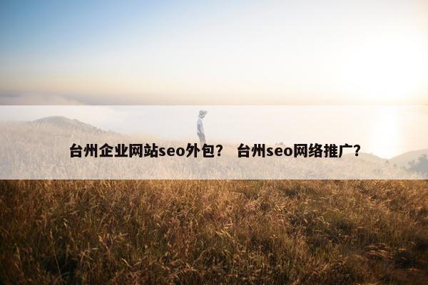 台州企业网站seo外包？ 台州seo网络推广？-第1张图片-冷动云