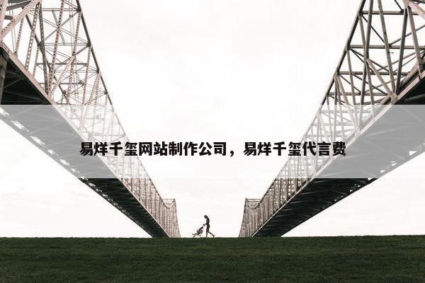 易烊千玺网站制作公司，易烊千玺代言费-第1张图片-冷动云
