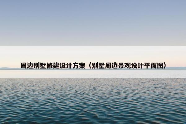 周边别墅修建设计方案（别墅周边景观设计平面图）-第1张图片-冷动云