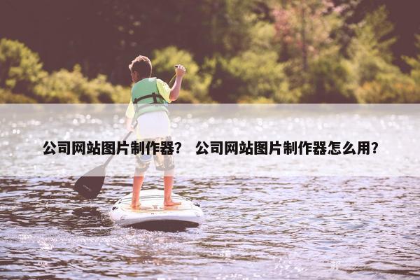 公司网站图片制作器？ 公司网站图片制作器怎么用？-第1张图片-冷动云