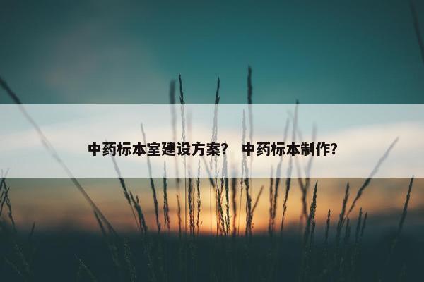 中药标本室建设方案？ 中药标本制作？-第1张图片-冷动云