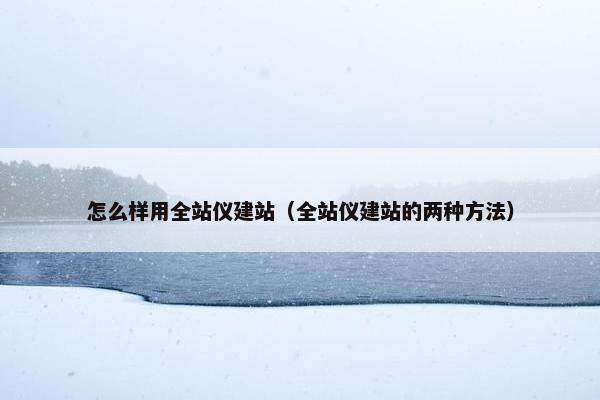 怎么样用全站仪建站（全站仪建站的两种方法）-第1张图片-冷动云