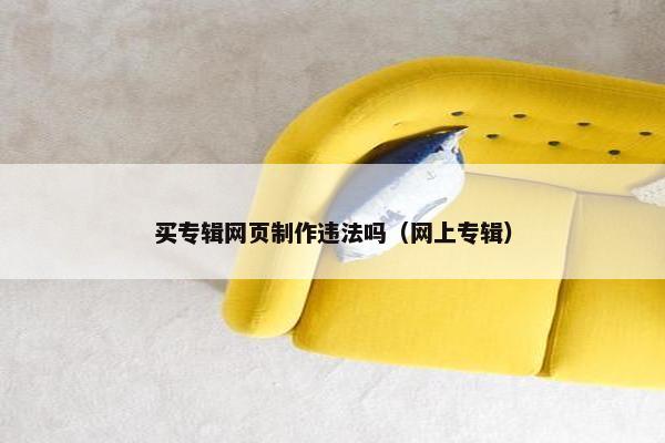 买专辑网页制作违法吗（网上专辑）-第1张图片-冷动云