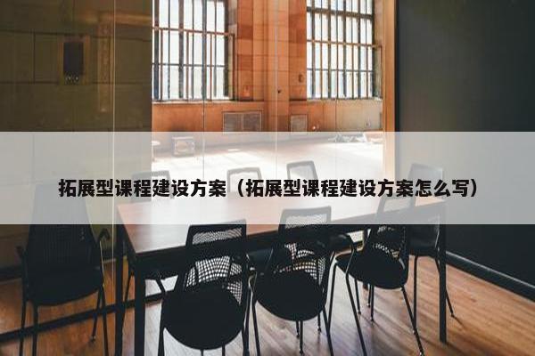 拓展型课程建设方案（拓展型课程建设方案怎么写）-第1张图片-冷动云