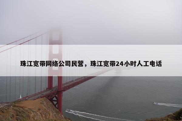 珠江宽带网络公司民营，珠江宽带24小时人工电话-第1张图片-冷动云