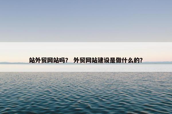 站外贸网站吗？ 外贸网站建设是做什么的？-第1张图片-冷动云