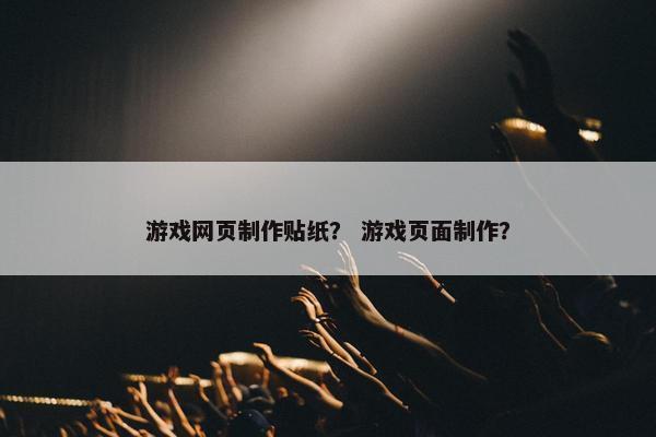 游戏网页制作贴纸？ 游戏页面制作？-第1张图片-冷动云