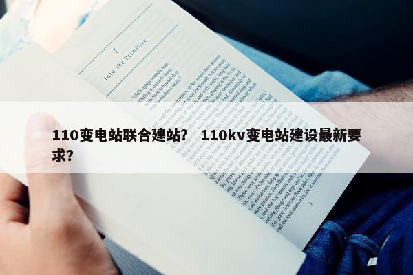 110变电站联合建站？ 110kv变电站建设最新要求？-第1张图片-冷动云