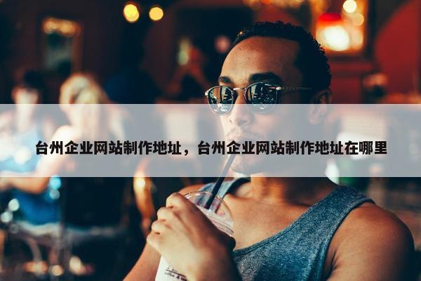 台州企业网站制作地址，台州企业网站制作地址在哪里-第1张图片-冷动云
