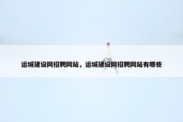 运城建设网招聘网站，运城建设网招聘网站有哪些-第1张图片-冷动云