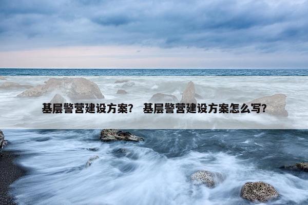基层警营建设方案？ 基层警营建设方案怎么写？-第1张图片-冷动云