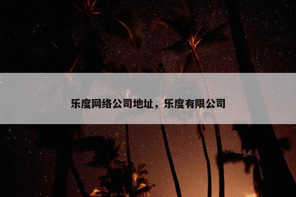 乐度网络公司地址，乐度有限公司-第1张图片-冷动云
