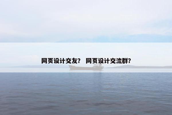 网页设计交友？ 网页设计交流群？-第1张图片-冷动云