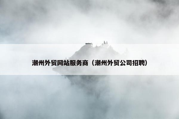 潮州外贸网站服务商（潮州外贸公司招聘）-第1张图片-冷动云