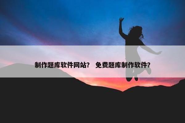 制作题库软件网站？ 免费题库制作软件？-第1张图片-冷动云