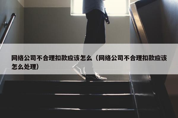 网络公司不合理扣款应该怎么（网络公司不合理扣款应该怎么处理）-第1张图片-冷动云