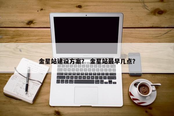金星站建设方案？ 金星站最早几点？-第1张图片-冷动云