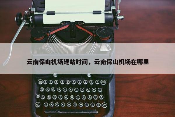 云南保山机场建站时间，云南保山机场在哪里-第1张图片-冷动云