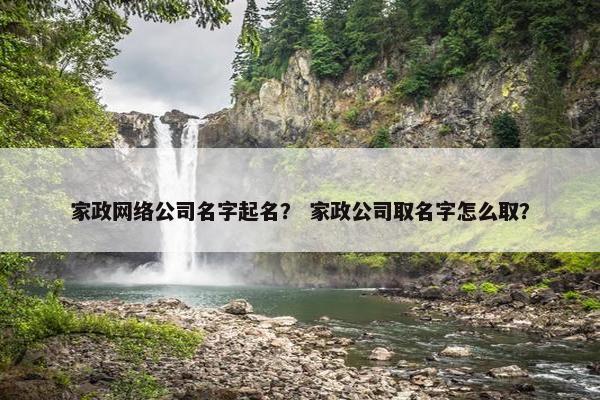 家政网络公司名字起名？ 家政公司取名字怎么取？-第1张图片-冷动云