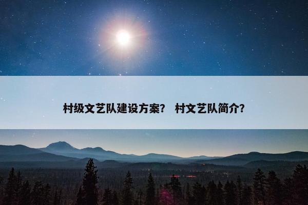 村级文艺队建设方案？ 村文艺队简介？-第1张图片-冷动云