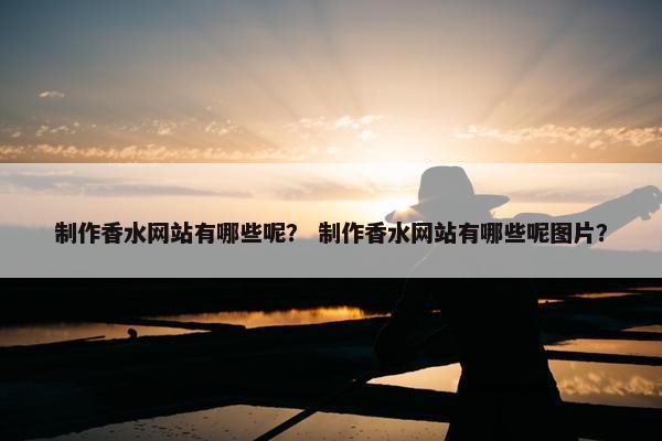 制作香水网站有哪些呢？ 制作香水网站有哪些呢图片？-第1张图片-冷动云