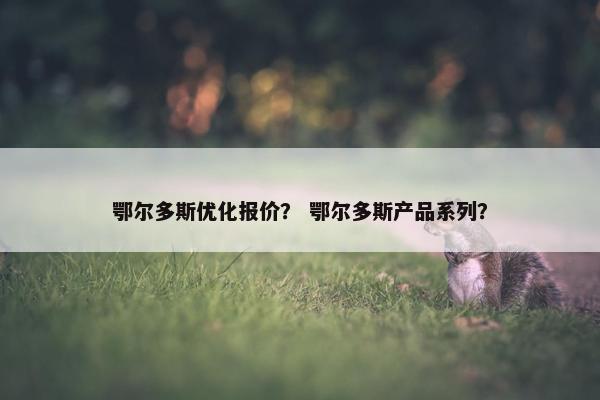 鄂尔多斯优化报价？ 鄂尔多斯产品系列？-第1张图片-冷动云