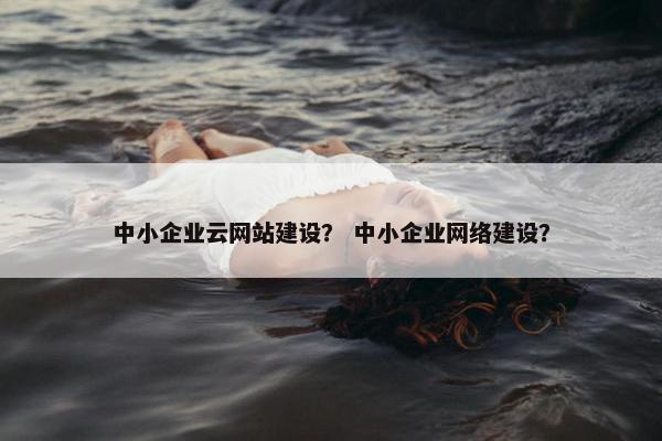 中小企业云网站建设？ 中小企业网络建设？-第1张图片-冷动云