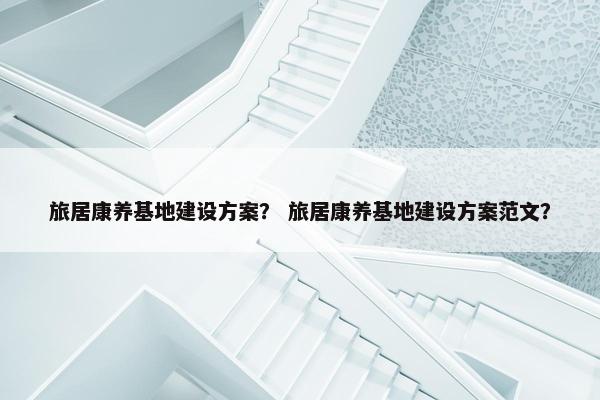旅居康养基地建设方案？ 旅居康养基地建设方案范文？-第1张图片-冷动云