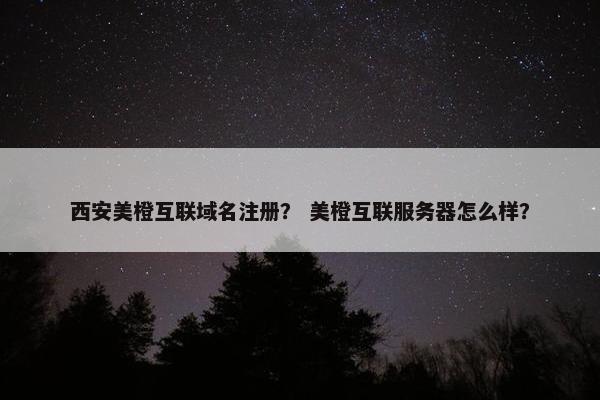 西安美橙互联域名注册？ 美橙互联服务器怎么样？-第1张图片-冷动云