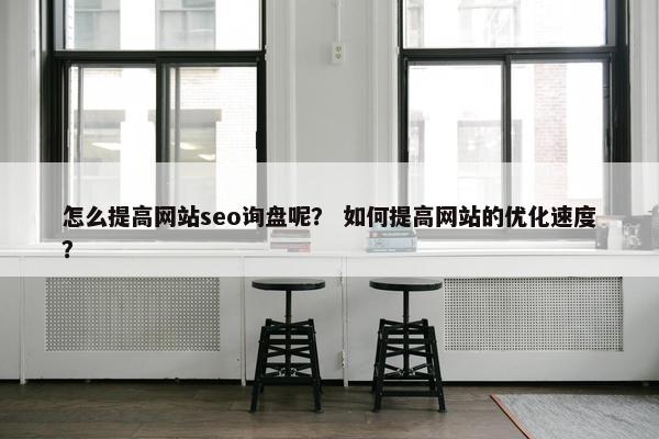 怎么提高网站seo询盘呢？ 如何提高网站的优化速度？-第1张图片-冷动云