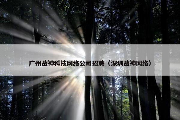 广州战神科技网络公司招聘（深圳战神网络）-第1张图片-冷动云