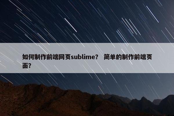 如何制作前端网页sublime？ 简单的制作前端页面？-第1张图片-冷动云