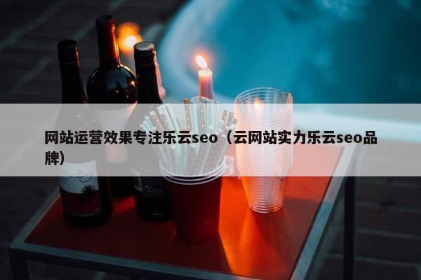 网站运营效果专注乐云seo（云网站实力乐云seo品牌）-第1张图片-冷动云